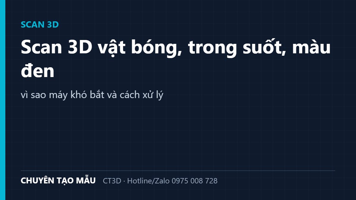 Scan 3D vật bóng, trong suốt, màu đen: vì sao máy khó bắt và cách xử lý