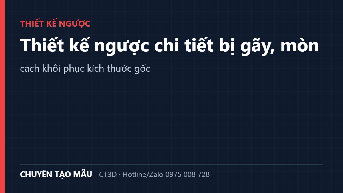 Thiết kế ngược chi tiết bị gãy, mòn: cách khôi phục kích thước gốc
